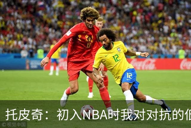 托皮奇：初入NBA时我对对抗的低估与震撼的真实感受