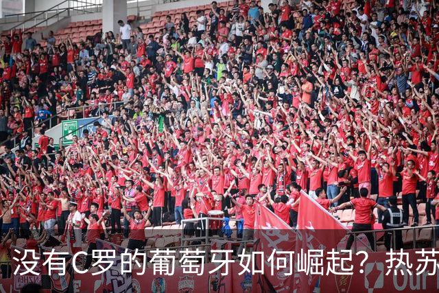 没有C罗的葡萄牙如何崛起？热苏斯带领下的团队壮丽胜利