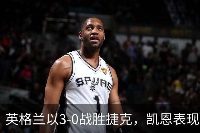 英格兰以3-0战胜捷克，凯恩表现闪耀