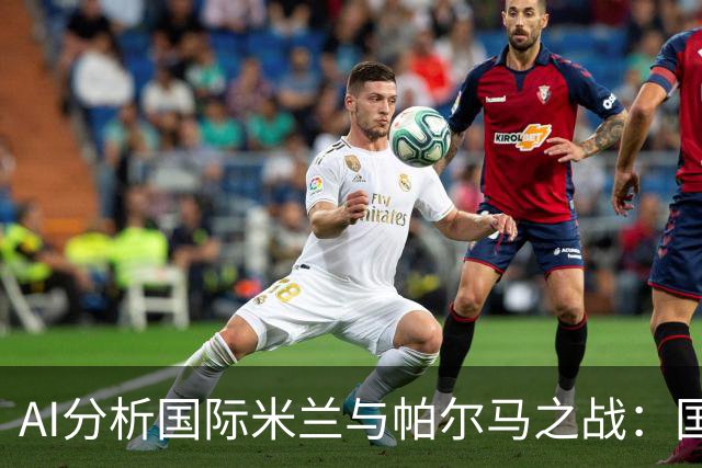 AI分析国际米兰与帕尔马之战：国米主场胜利在望